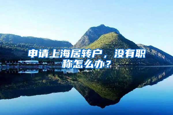 申请上海居转户，没有职称怎么办？