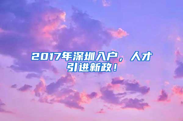 2017年深圳入户，人才引进新政！
