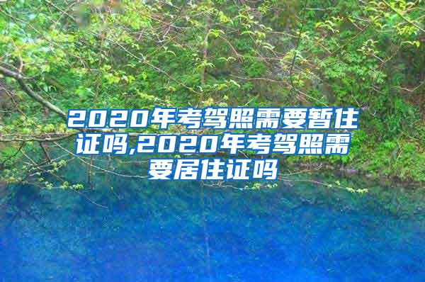 2020年考驾照需要暂住证吗,2020年考驾照需要居住证吗