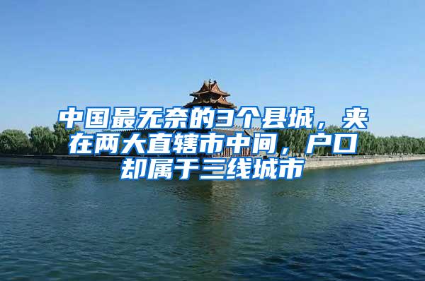 中国最无奈的3个县城，夹在两大直辖市中间，户口却属于三线城市