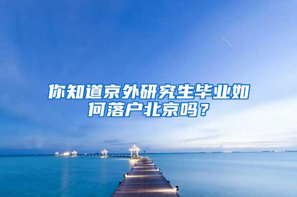 你知道京外研究生毕业如何落户北京吗？