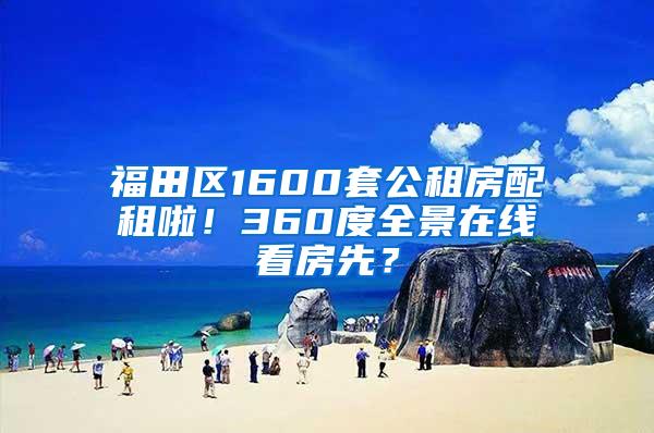 福田区1600套公租房配租啦！360度全景在线看房先？