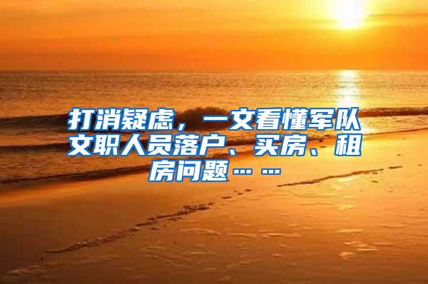 打消疑虑，一文看懂军队文职人员落户、买房、租房问题……