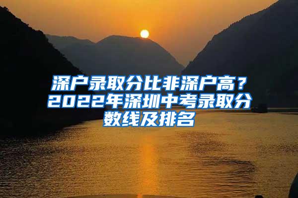 深户录取分比非深户高？2022年深圳中考录取分数线及排名