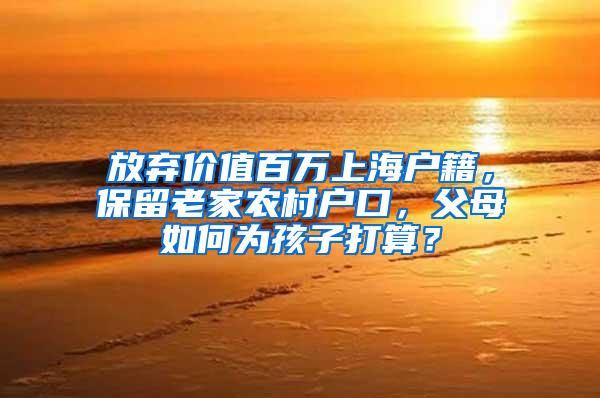放弃价值百万上海户籍，保留老家农村户口，父母如何为孩子打算？