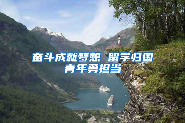 奋斗成就梦想 留学归国青年勇担当