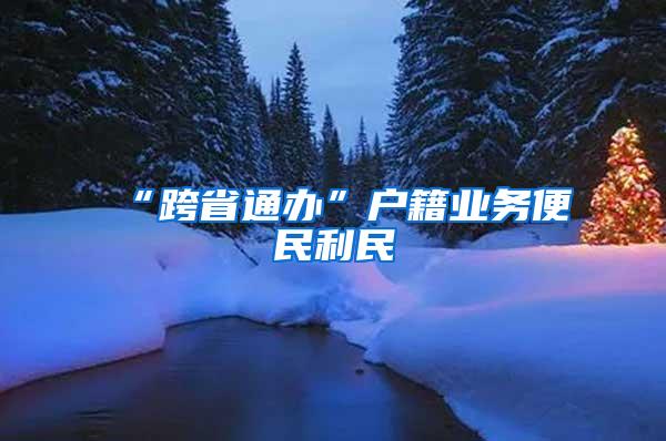 “跨省通办”户籍业务便民利民