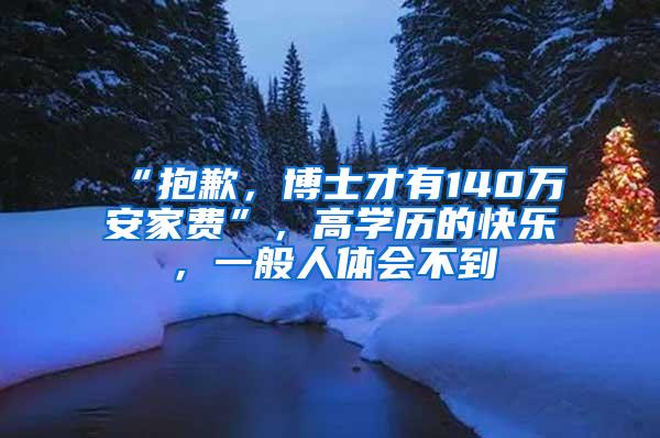“抱歉，博士才有140万安家费”，高学历的快乐，一般人体会不到