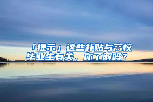 「提示」这些补贴与高校毕业生有关，你了解吗？