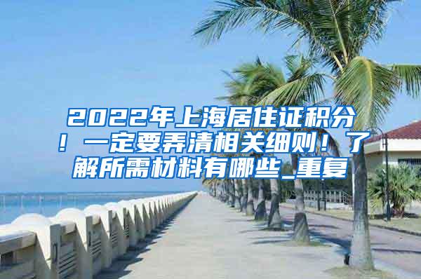 2022年上海居住证积分！一定要弄清相关细则！了解所需材料有哪些_重复