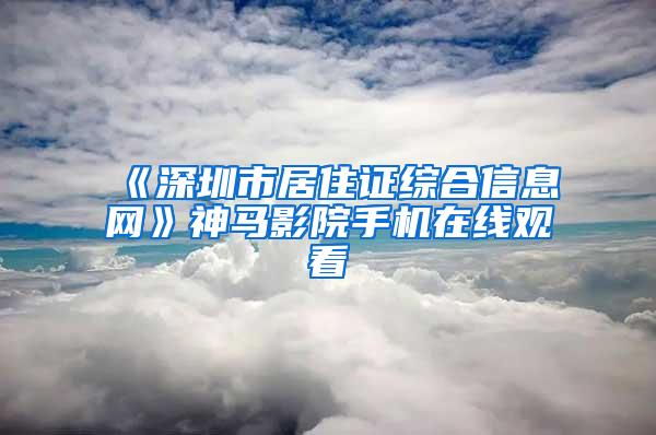 《深圳市居住证综合信息网》神马影院手机在线观看