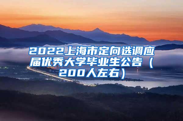 2022上海市定向选调应届优秀大学毕业生公告（200人左右）