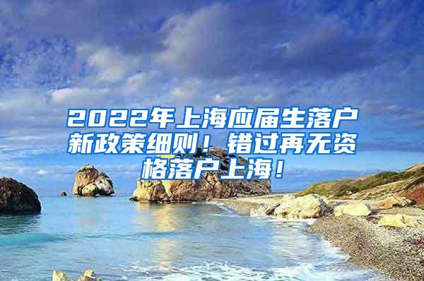 2022年上海应届生落户新政策细则！错过再无资格落户上海！