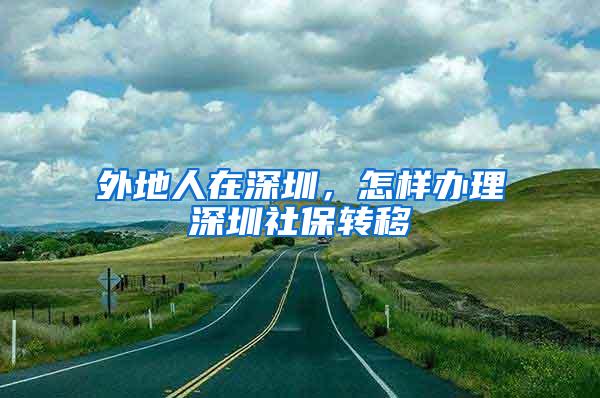 外地人在深圳，怎样办理深圳社保转移