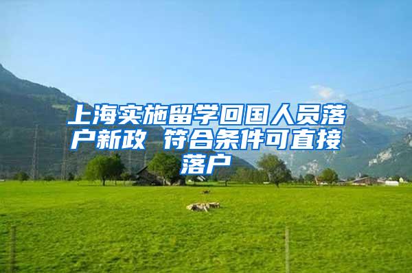 上海实施留学回国人员落户新政 符合条件可直接落户