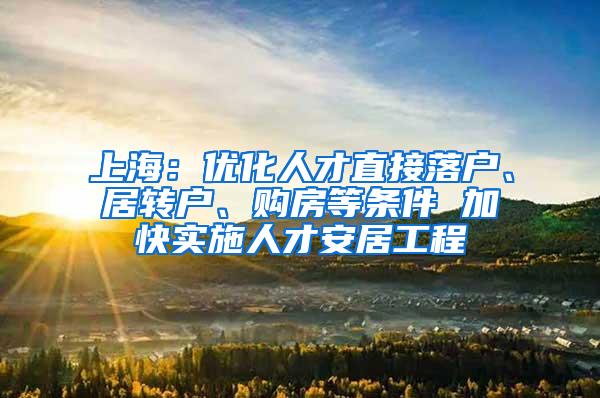 上海：优化人才直接落户、居转户、购房等条件 加快实施人才安居工程