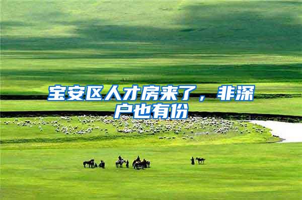 宝安区人才房来了，非深户也有份