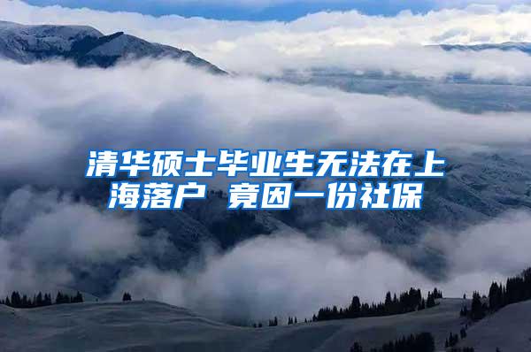 清华硕士毕业生无法在上海落户 竟因一份社保