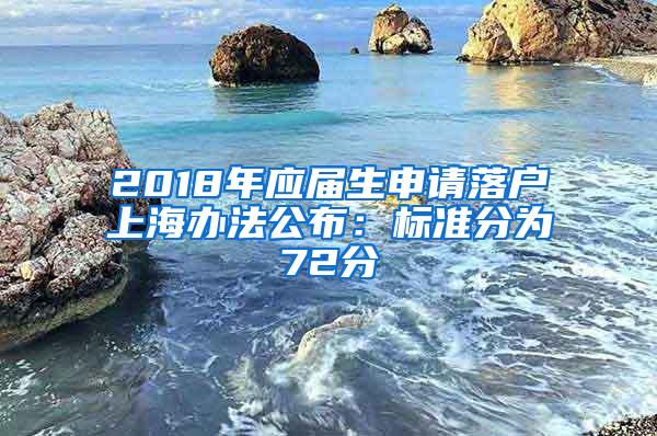 2018年应届生申请落户上海办法公布：标准分为72分