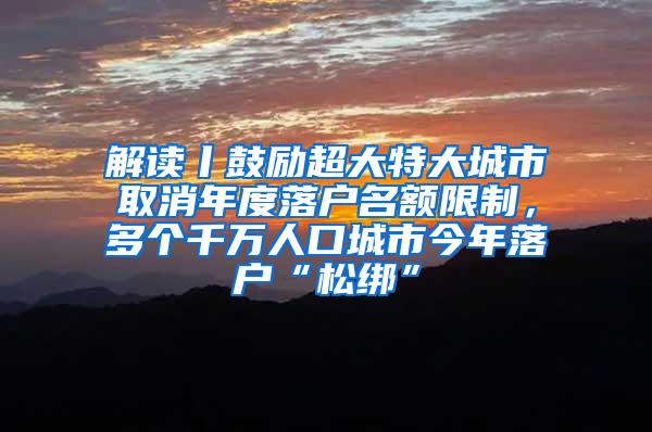 解读丨鼓励超大特大城市取消年度落户名额限制，多个千万人口城市今年落户“松绑”