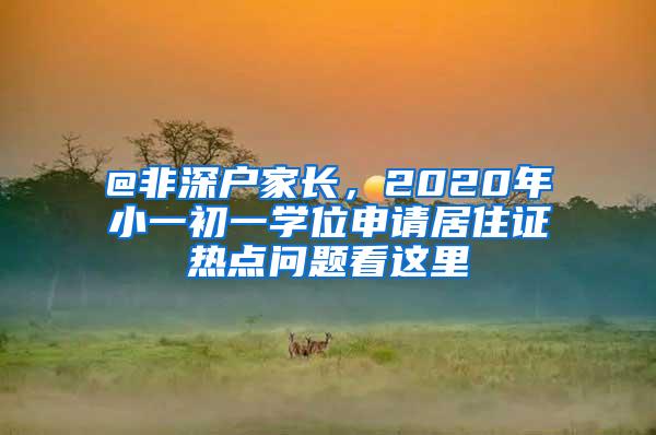 @非深户家长，2020年小一初一学位申请居住证热点问题看这里