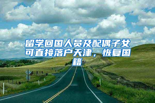 留学回国人员及配偶子女可直接落户天津，恢复国籍