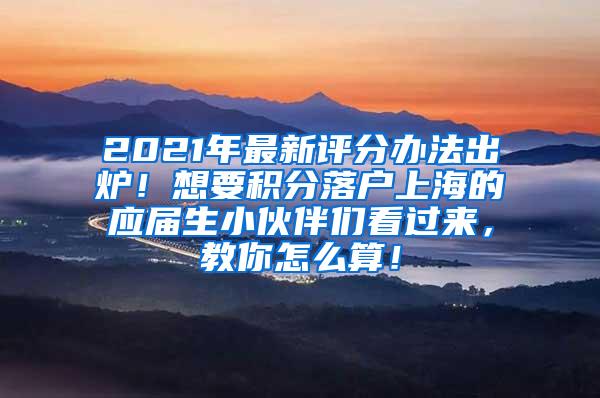 2021年最新评分办法出炉！想要积分落户上海的应届生小伙伴们看过来，教你怎么算！