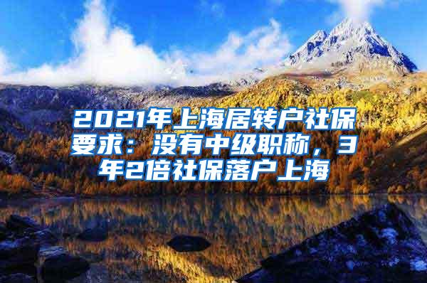 2021年上海居转户社保要求：没有中级职称，3年2倍社保落户上海