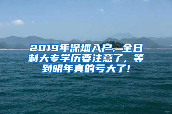 2019年深圳入户, 全日制大专学历要注意了, 等到明年真的亏大了!