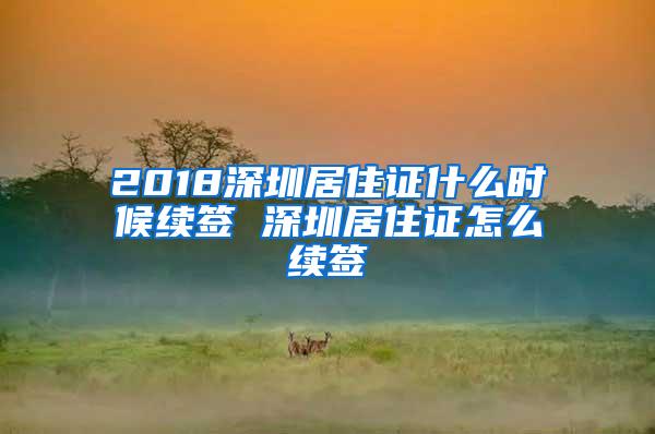 2018深圳居住证什么时候续签 深圳居住证怎么续签