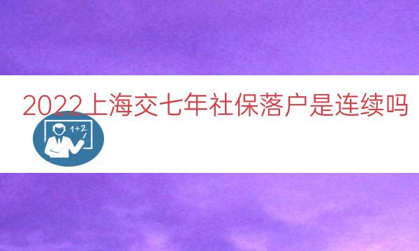 2022上海交七年社保落户是连续吗（上海七年社保居转户）