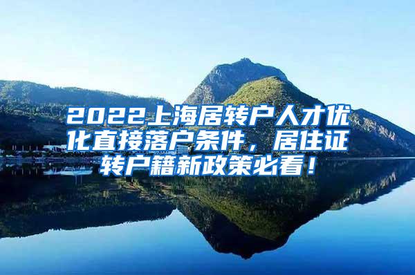 2022上海居转户人才优化直接落户条件，居住证转户籍新政策必看！