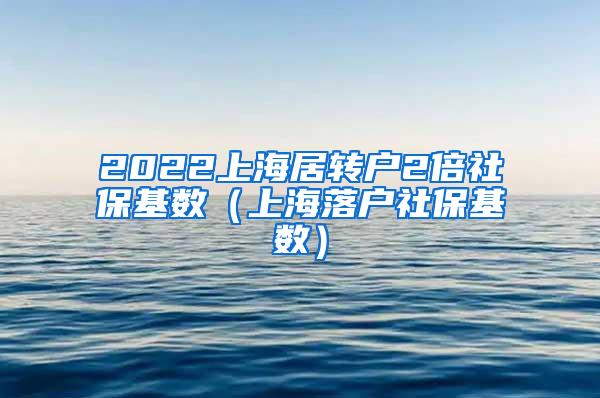 2022上海居转户2倍社保基数（上海落户社保基数）