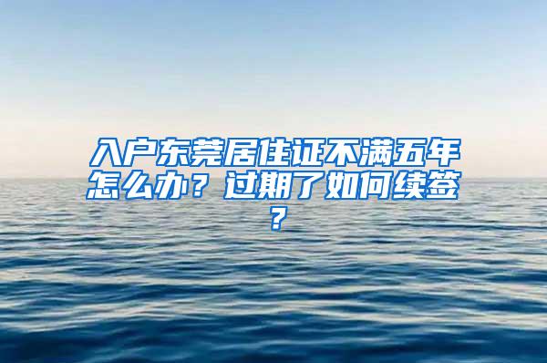 入户东莞居住证不满五年怎么办？过期了如何续签？