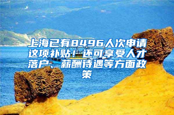 上海已有8496人次申请这项补贴！还可享受人才落户、薪酬待遇等方面政策