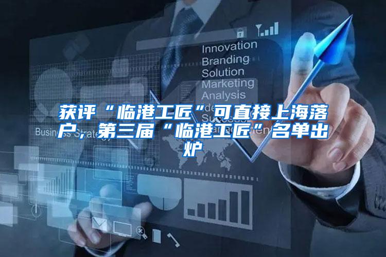 获评“临港工匠”可直接上海落户，第三届“临港工匠”名单出炉