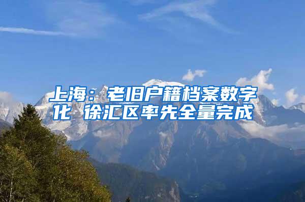 上海：老旧户籍档案数字化 徐汇区率先全量完成