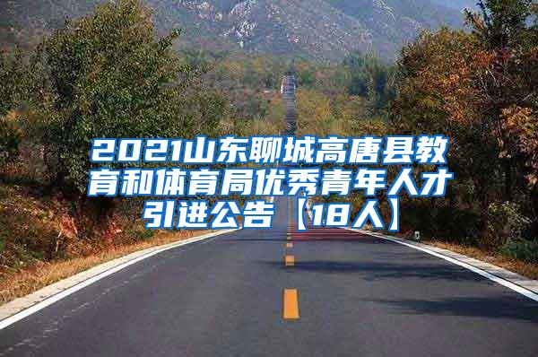 2021山东聊城高唐县教育和体育局优秀青年人才引进公告【18人】