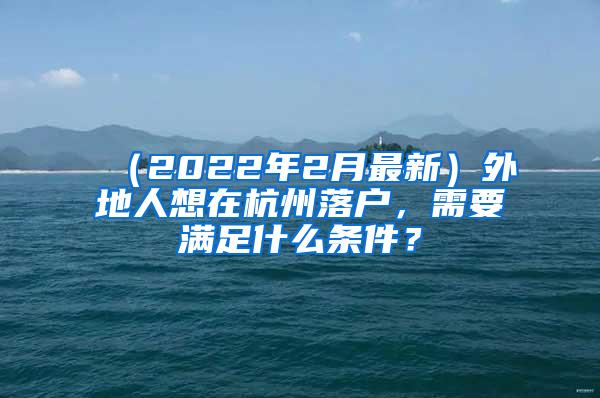 （2022年2月最新）外地人想在杭州落户，需要满足什么条件？