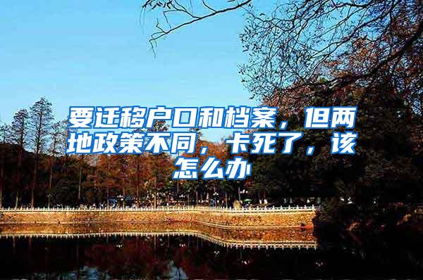 要迁移户口和档案，但两地政策不同，卡死了，该怎么办