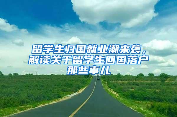 留学生归国就业潮来袭，解读关于留学生回国落户那些事儿