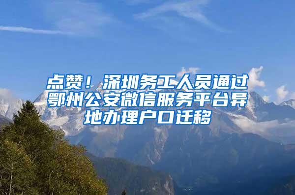 点赞！深圳务工人员通过鄂州公安微信服务平台异地办理户口迁移