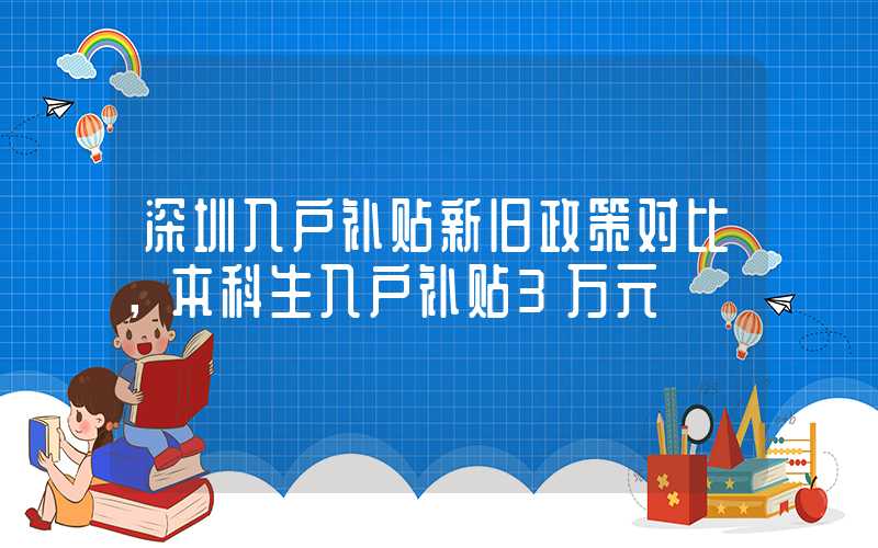 深圳入户补贴新旧政策对比，本科生入户补贴3万元