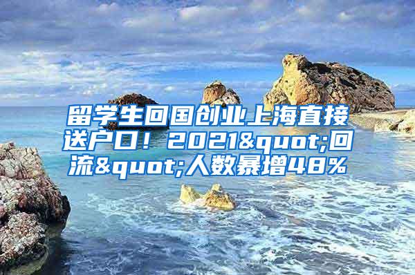 留学生回国创业上海直接送户口！2021"回流"人数暴增48%