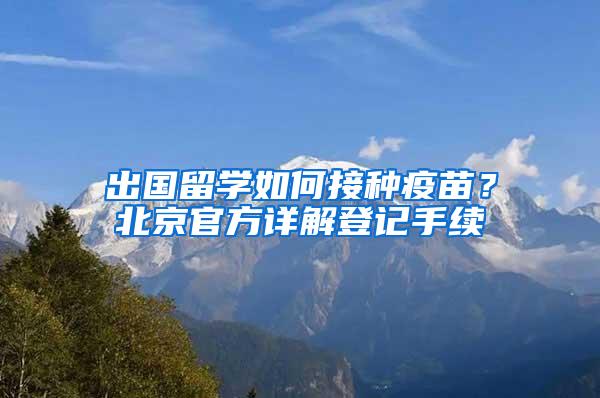 出国留学如何接种疫苗？北京官方详解登记手续