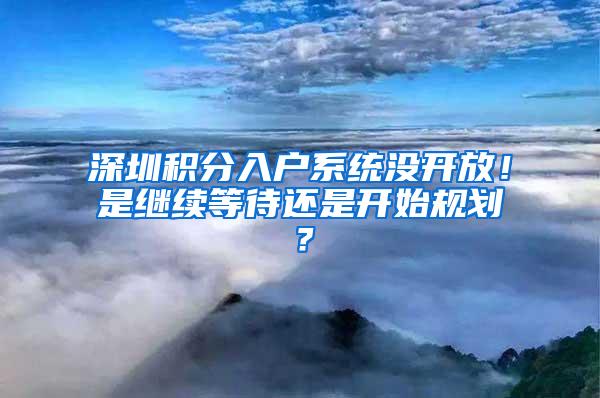 深圳积分入户系统没开放！是继续等待还是开始规划？