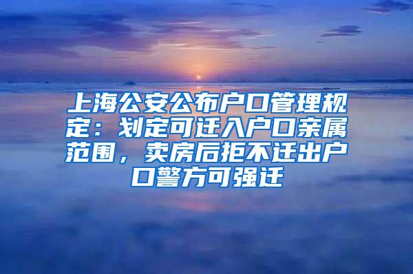 上海公安公布户口管理规定：划定可迁入户口亲属范围，卖房后拒不迁出户口警方可强迁