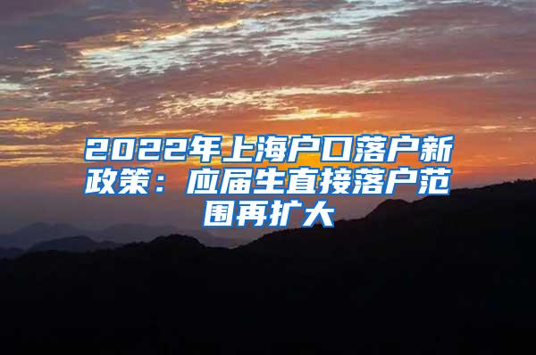 2022年上海户口落户新政策：应届生直接落户范围再扩大