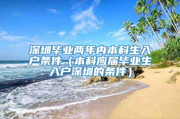 深圳毕业两年内本科生入户条件（本科应届毕业生入户深圳的条件）