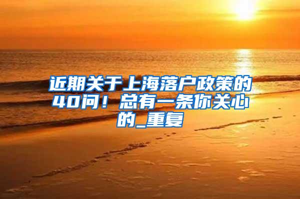 近期关于上海落户政策的40问！总有一条你关心的_重复